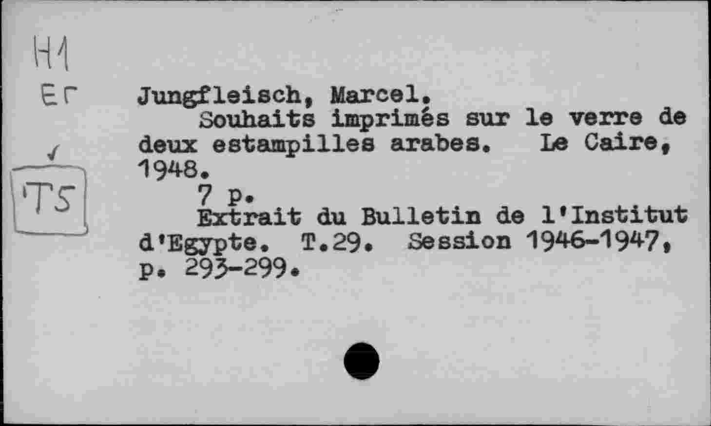 ﻿
Er	Jungfleisch, Marcel. Souhaits imprimés sur le verre de
/ 'TS	deux estampilles arabes. Le Caire, 19*8. 7 P. Extrait du Bulletin de 1»Institut d’Egypte. T.29. Session 1946-19*7» p. 293-299.